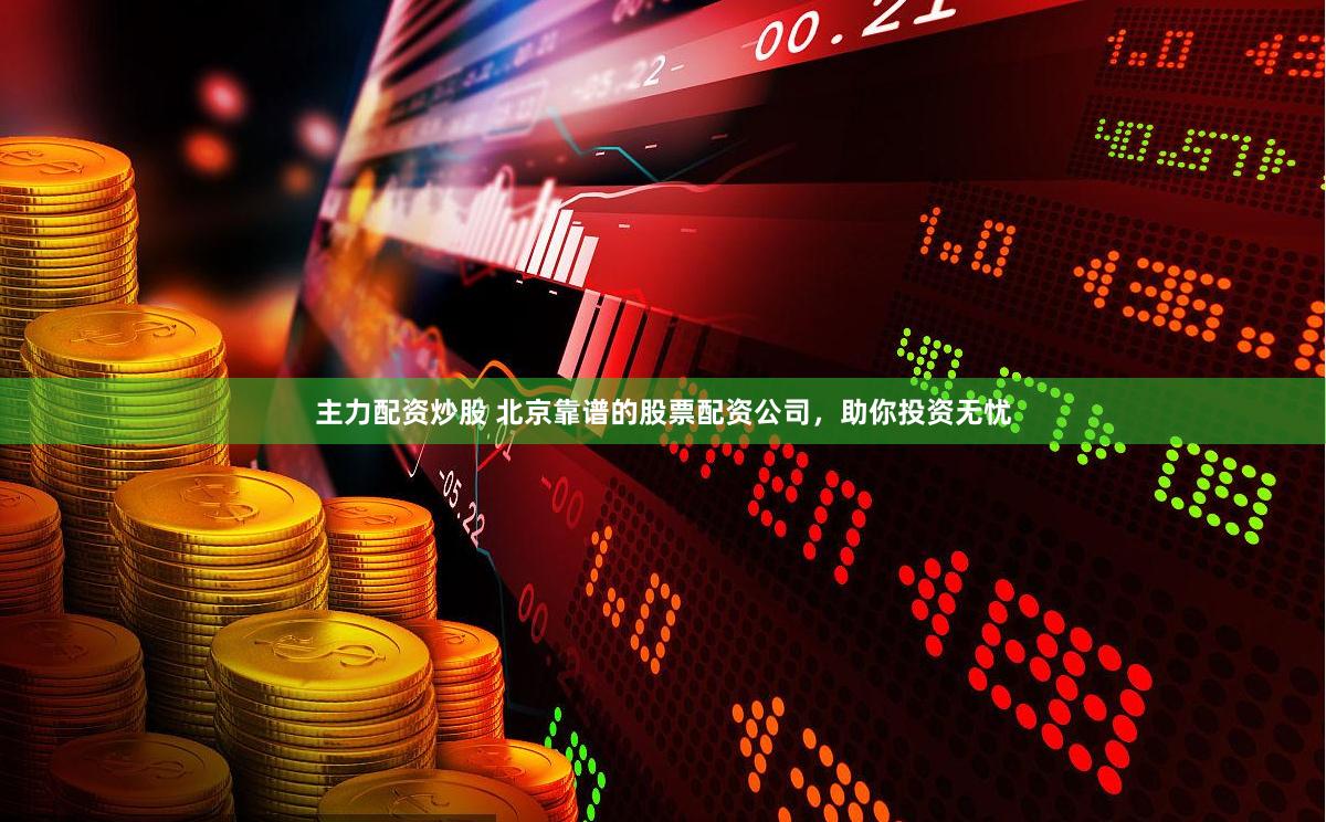 主力配资炒股 北京靠谱的股票配资公司，助你投资无忧