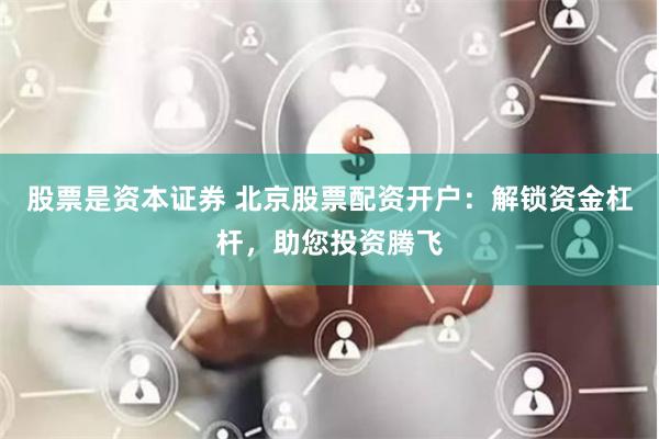 股票是资本证券 北京股票配资开户：解锁资金杠杆，助您投资腾飞