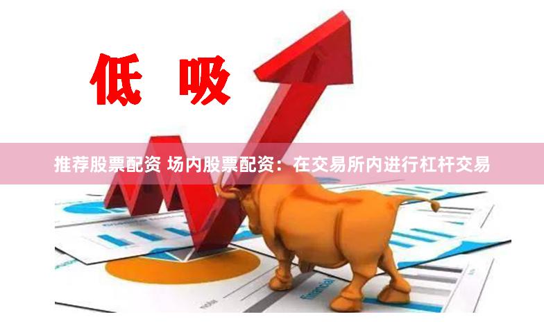 推荐股票配资 场内股票配资：在交易所内进行杠杆交易