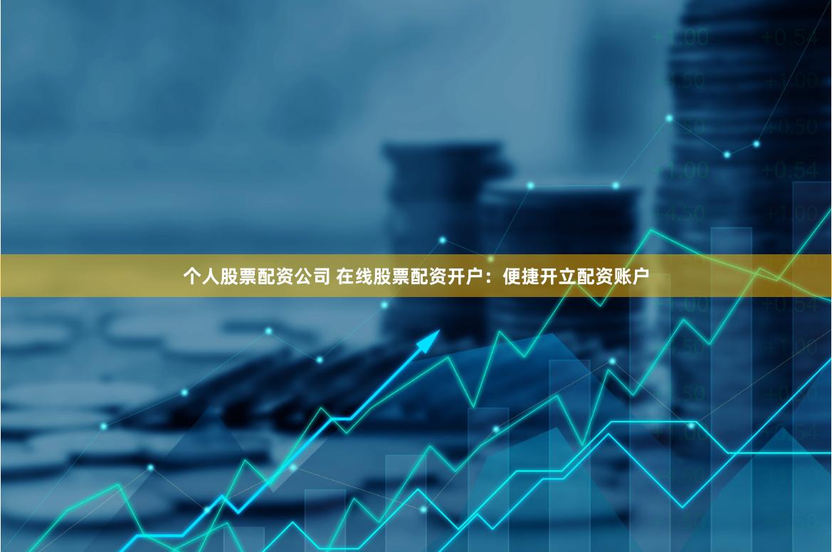 个人股票配资公司 在线股票配资开户：便捷开立配资账户