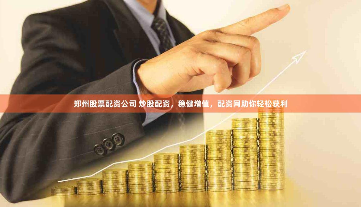 郑州股票配资公司 炒股配资，稳健增值，配资网助你轻松获利