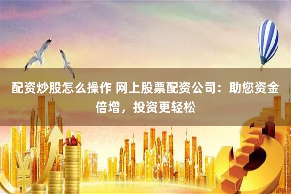 配资炒股怎么操作 网上股票配资公司：助您资金倍增，投资更轻松