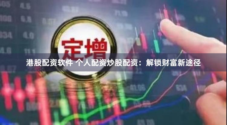 港股配资软件 个人配资炒股配资：解锁财富新途径