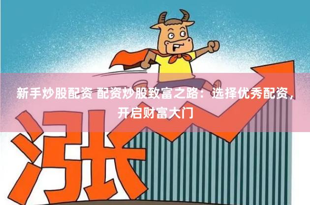 新手炒股配资 配资炒股致富之路：选择优秀配资，开启财富大门
