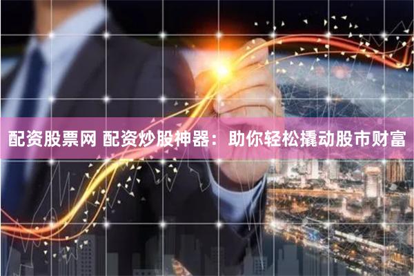配资股票网 配资炒股神器：助你轻松撬动股市财富