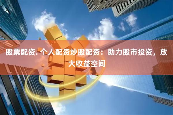 股票配资. 个人配资炒股配资：助力股市投资，放大收益空间