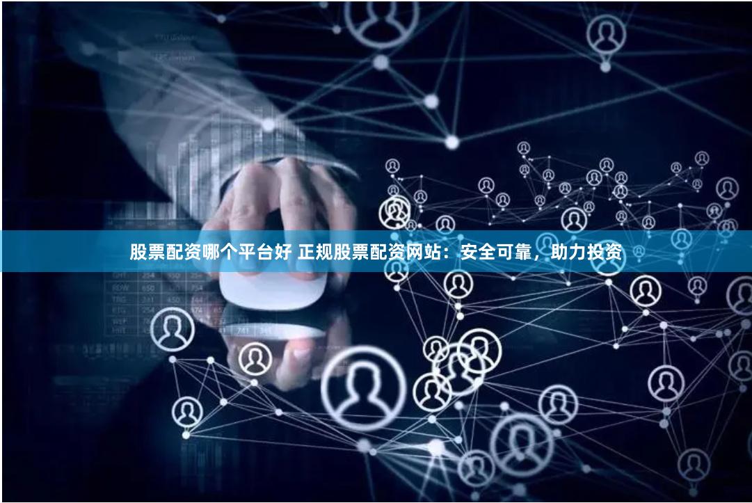 股票配资哪个平台好 正规股票配资网站：安全可靠，助力投资