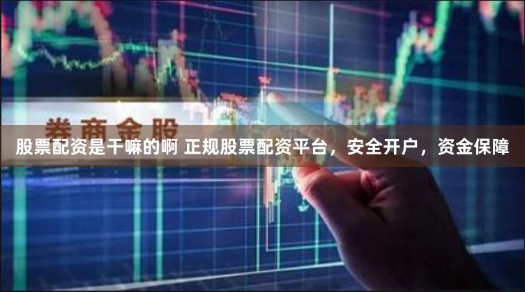股票配资是干嘛的啊 正规股票配资平台，安全开户，资金保障