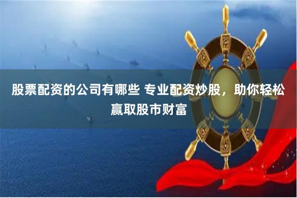 股票配资的公司有哪些 专业配资炒股,助你轻松赢取股市财富