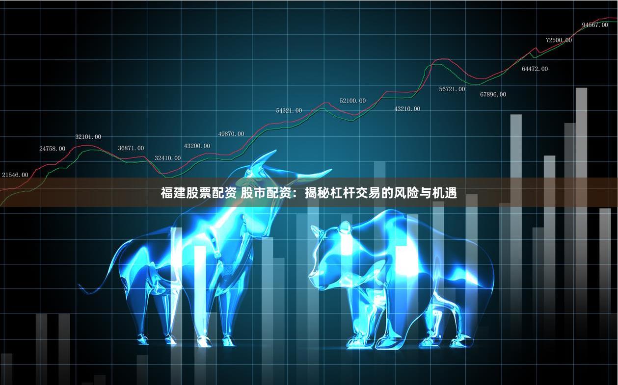 福建股票配资 股市配资:揭秘杠杆交易的风险与机遇