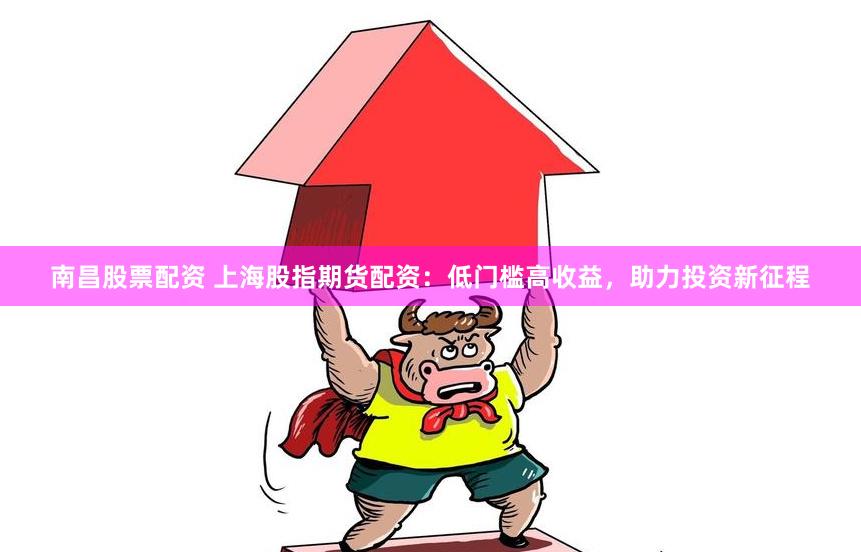 南昌股票配资 上海股指期货配资:低门槛高收益,助力投资新征程