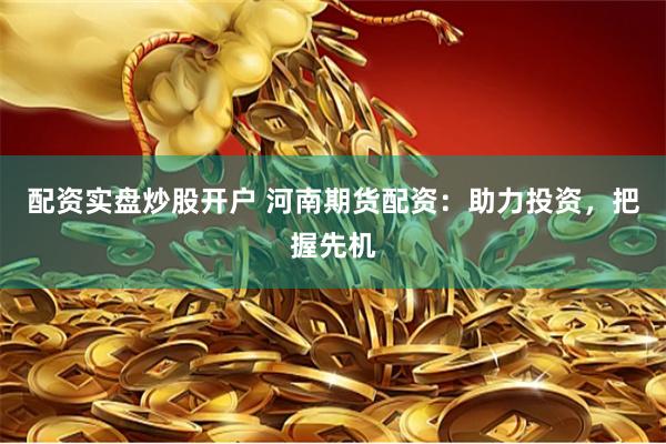 配资实盘炒股开户 河南期货配资:助力投资,把握先机