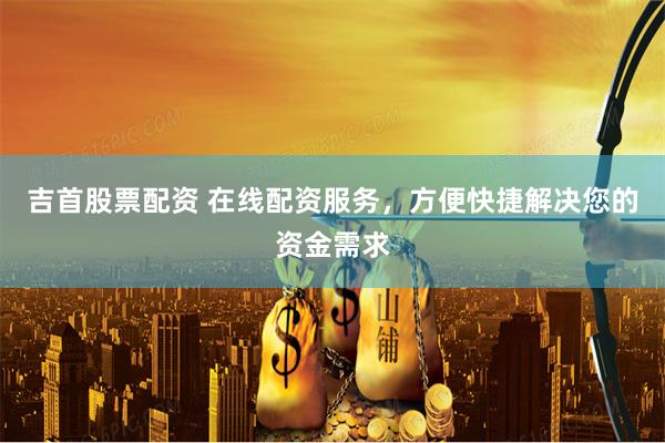 吉首股票配资 在线配资服务,方便快捷解决您的资金需求