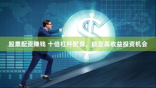 股票配资赚钱 十倍杠杆配资,锁定高收益投资机会