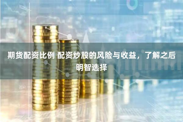 期货配资比例 配资炒股的风险与收益,了解之后明智选择