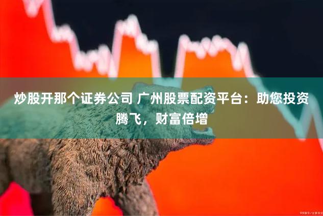 炒股开那个证券公司 广州股票配资平台:助您投资腾飞,财富倍增