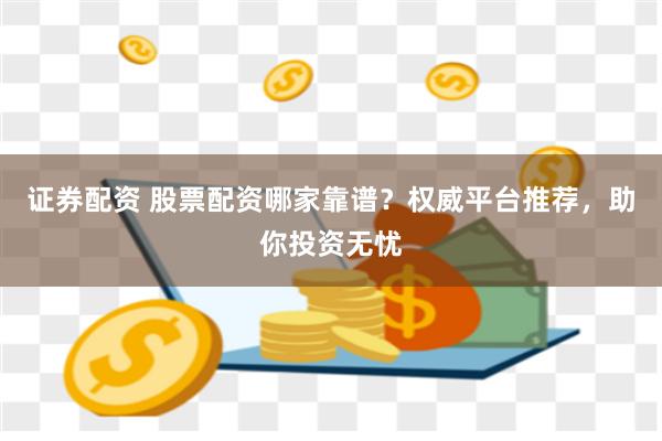 证券配资 股票配资哪家靠谱?权威平台推荐,助你投资无忧