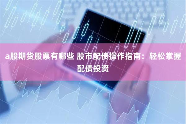 a股期货股票有哪些 股市配债操作指南:轻松掌握配债投资