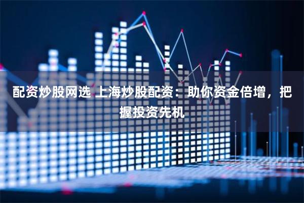 配资炒股网选 上海炒股配资:助你资金倍增,把握投资先机