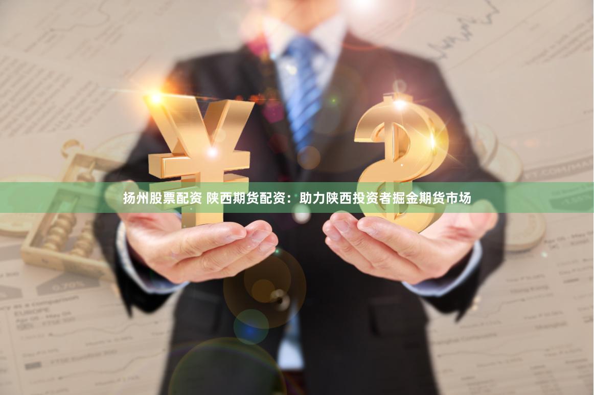 扬州股票配资 陕西期货配资:助力陕西投资者掘金期货市场