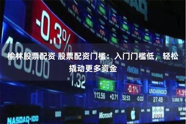 榆林股票配资 股票配资门槛:入门门槛低,轻松撬动更多资金