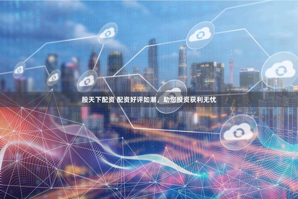 股天下配资 配资好评如潮，助您投资获利无忧