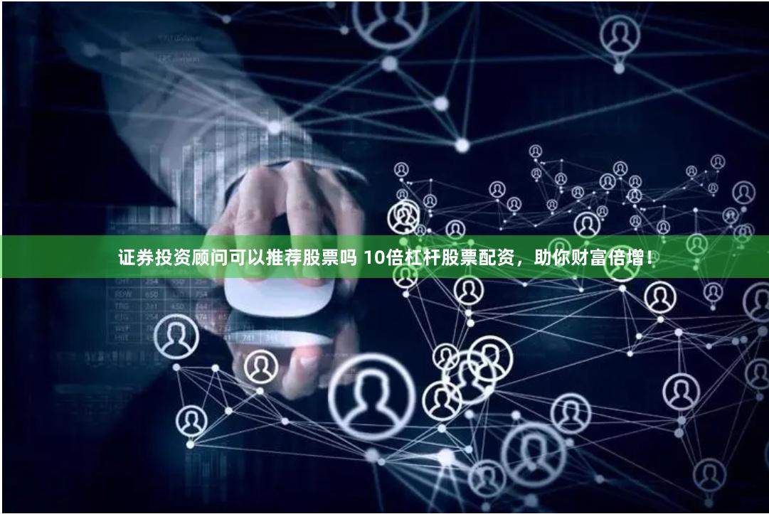 证券投资顾问可以推荐股票吗 10倍杠杆股票配资，助你财富倍增！
