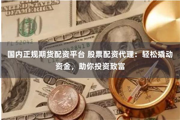 国内正规期货配资平台 股票配资代理：轻松撬动资金，助你投资致富