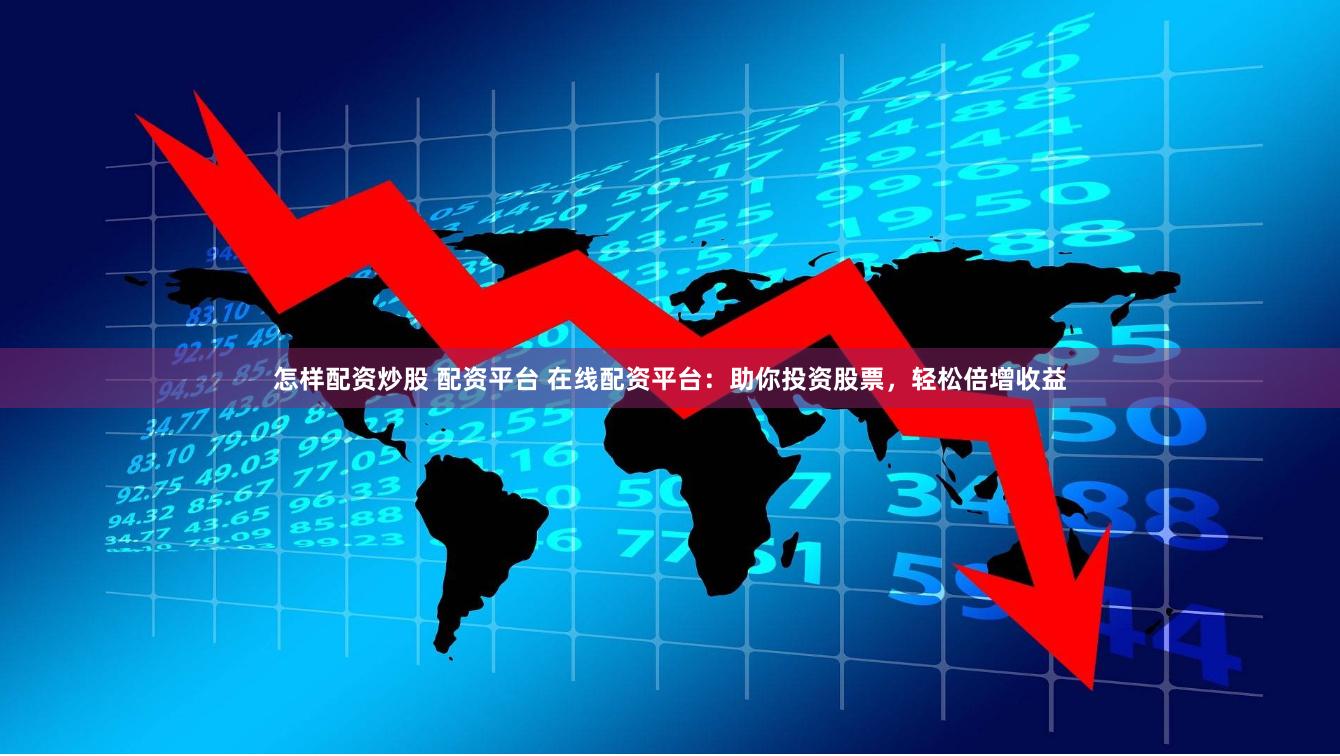 怎样配资炒股 配资平台 在线配资平台：助你投资股票，轻松倍增收益