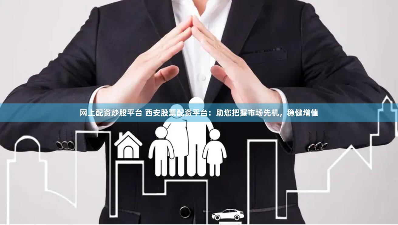 网上配资炒股平台 西安股票配资平台：助您把握市场先机，稳健增值