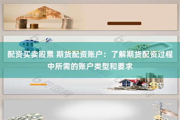 配资买卖股票 期货配资账户：了解期货配资过程中所需的账户类型和要求