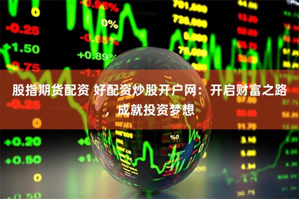 股指期货配资 好配资炒股开户网：开启财富之路，成就投资梦想