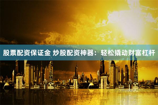股票配资保证金 炒股配资神器：轻松撬动财富杠杆