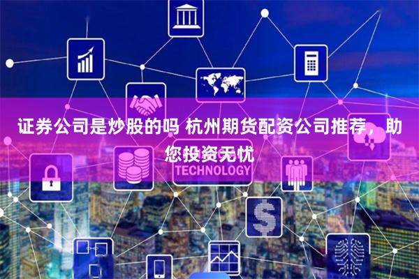 证券公司是炒股的吗 杭州期货配资公司推荐，助您投资无忧
