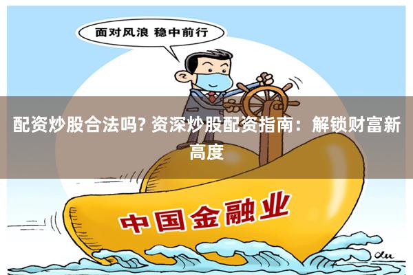 配资炒股合法吗? 资深炒股配资指南：解锁财富新高度