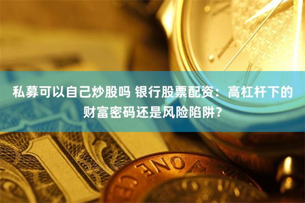 私募可以自己炒股吗 银行股票配资：高杠杆下的财富密码还是风险陷阱？