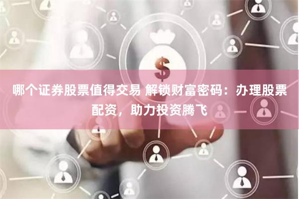 哪个证券股票值得交易 解锁财富密码：办理股票配资，助力投资腾飞
