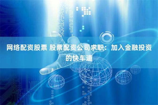 网络配资股票 股票配资公司求职：加入金融投资的快车道