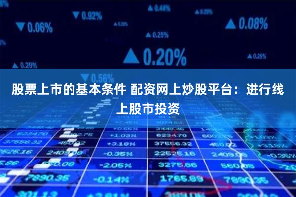 股票上市的基本条件 配资网上炒股平台：进行线上股市投资