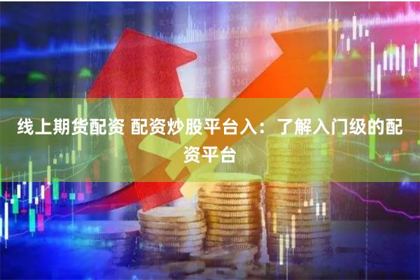 线上期货配资 配资炒股平台入：了解入门级的配资平台