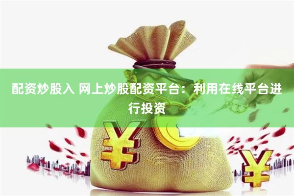 配资炒股入 网上炒股配资平台：利用在线平台进行投资