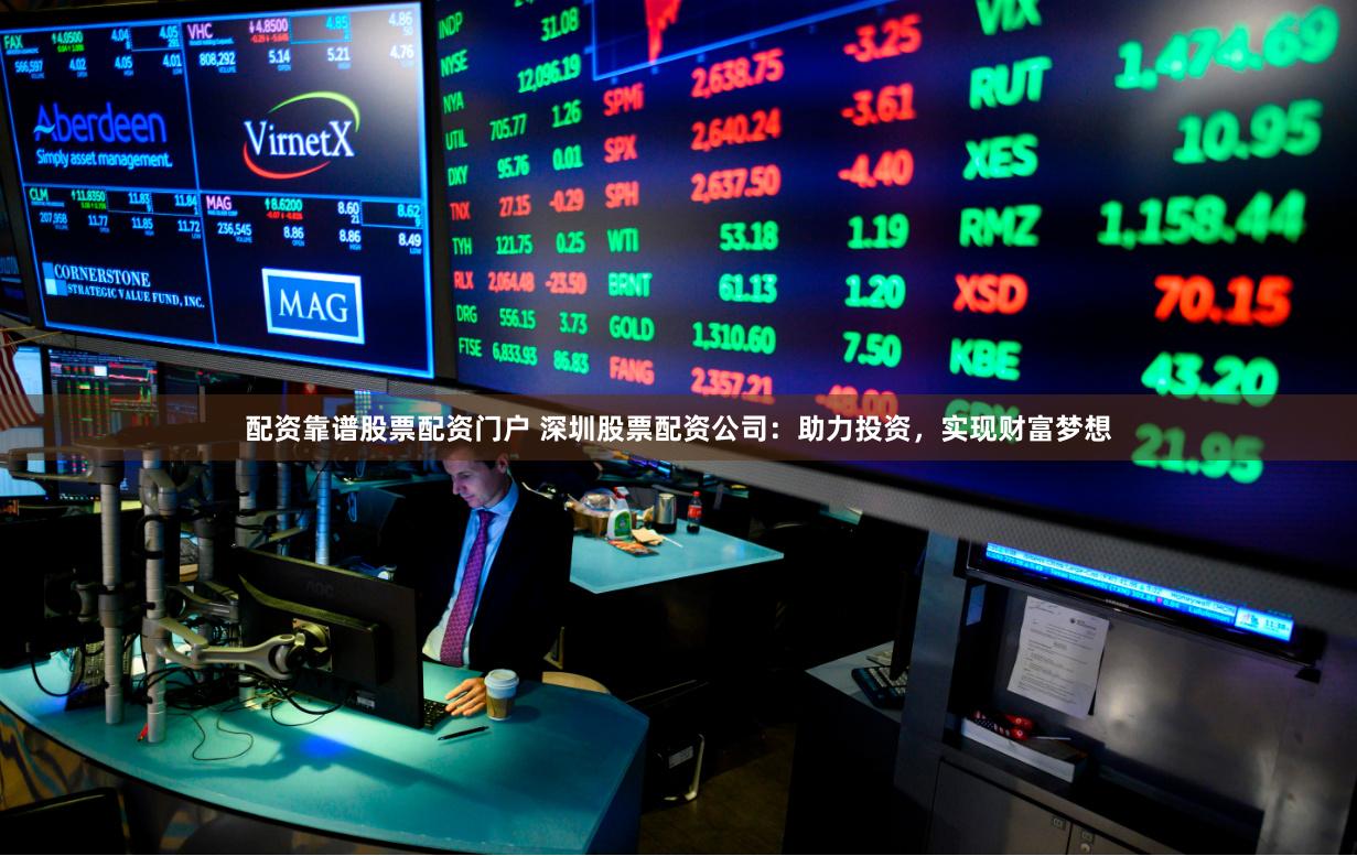 配资靠谱股票配资门户 深圳股票配资公司：助力投资，实现财富梦想