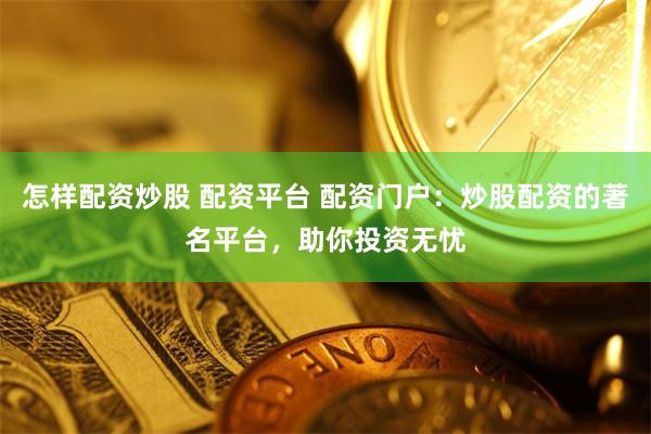 怎样配资炒股 配资平台 配资门户：炒股配资的著名平台，助你投资无忧