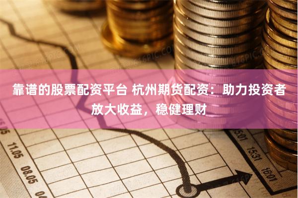 靠谱的股票配资平台 杭州期货配资:助力投资者放大收益,稳健理财