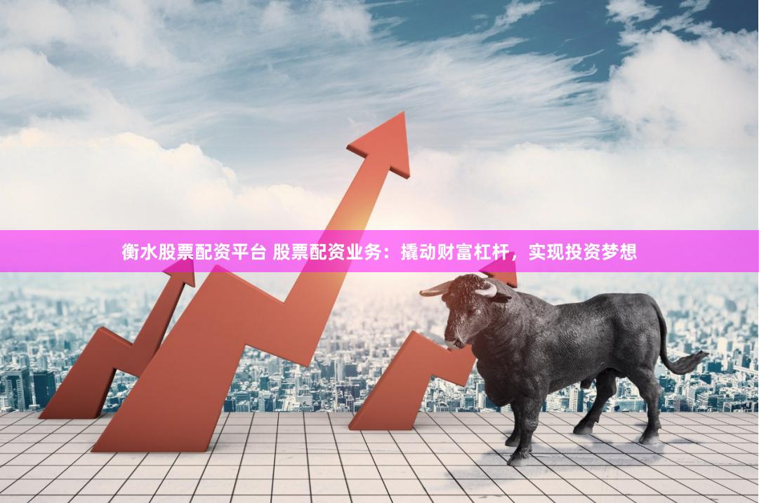 衡水股票配资平台 股票配资业务:撬动财富杠杆,实现投资梦想