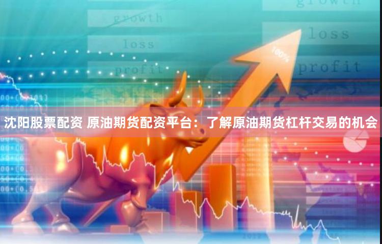 沈阳股票配资 原油期货配资平台:了解原油期货杠杆交易的机会