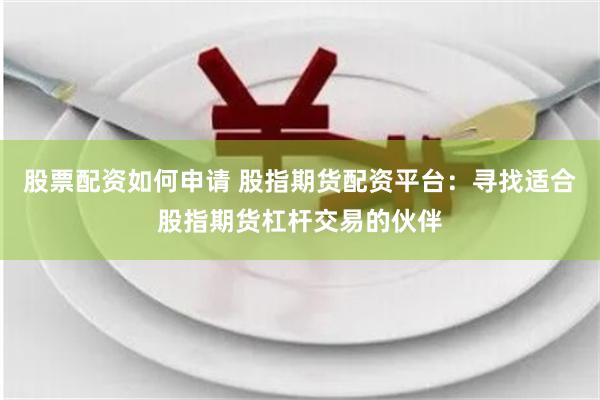 股票配资如何申请 股指期货配资平台:寻找适合股指期货杠杆交易的伙伴