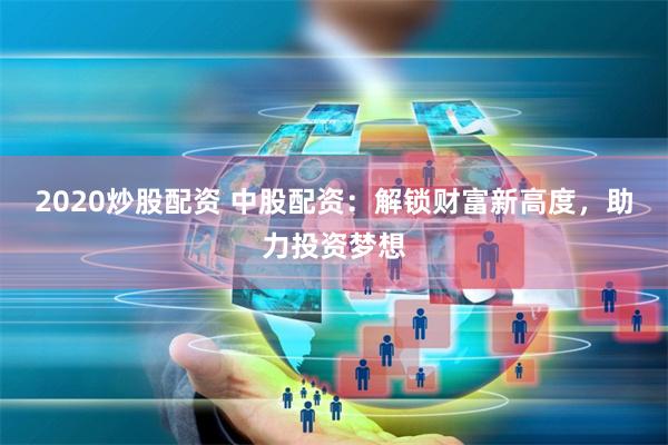 2020炒股配资 中股配资:解锁财富新高度,助力投资梦想