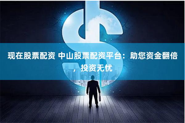 现在股票配资 中山股票配资平台:助您资金翻倍,投资无忧