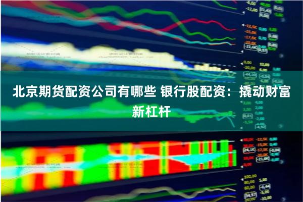 北京期货配资公司有哪些 银行股配资：撬动财富新杠杆